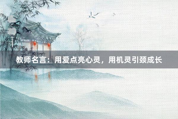 教师名言：用爱点亮心灵，用机灵引颈成长