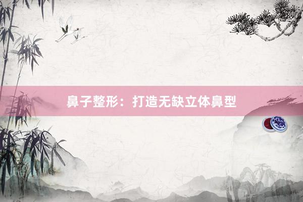 鼻子整形：打造无缺立体鼻型
