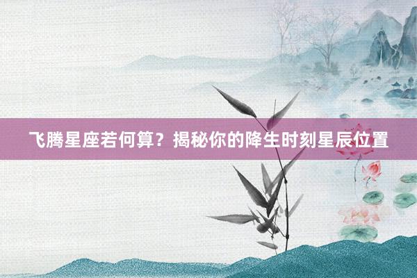 飞腾星座若何算？揭秘你的降生时刻星辰位置