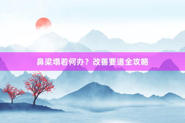 鼻梁塌若何办？改善要道全攻略