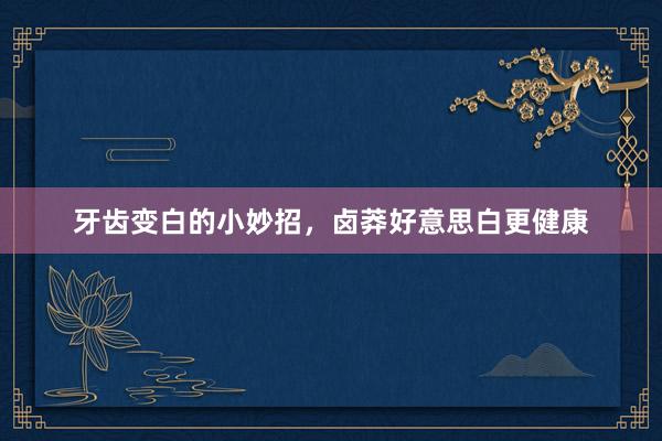 牙齿变白的小妙招，卤莽好意思白更健康
