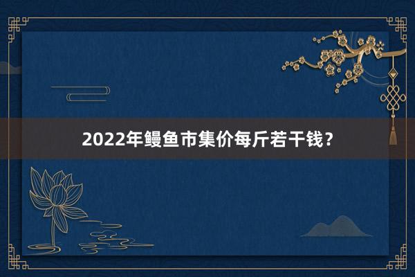 2022年鳗鱼市集价每斤若干钱？
