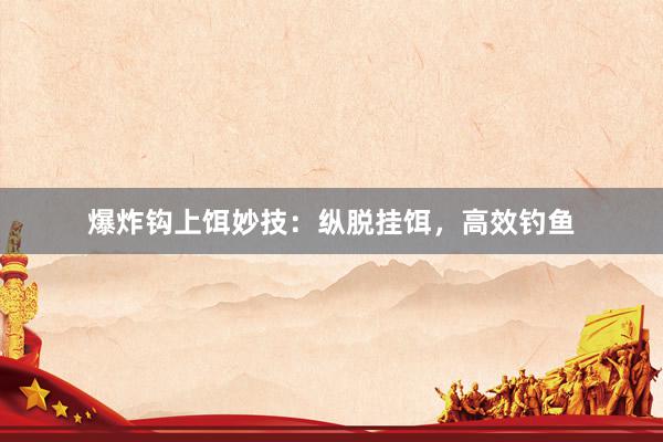 爆炸钩上饵妙技：纵脱挂饵，高效钓鱼
