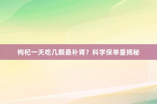 枸杞一天吃几颗最补肾？科学保举量揭秘