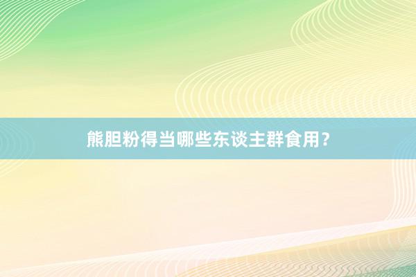 熊胆粉得当哪些东谈主群食用？