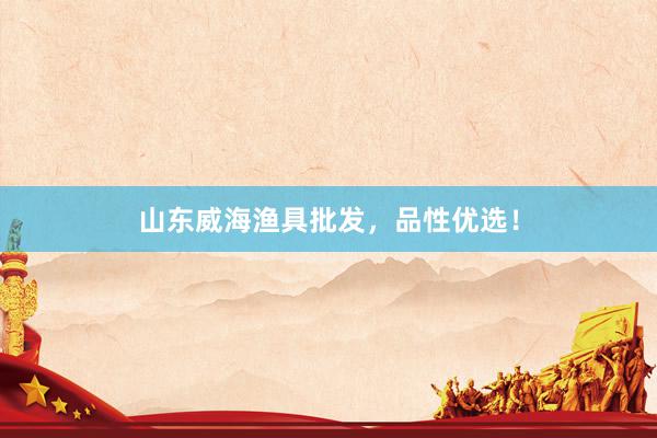 山东威海渔具批发，品性优选！