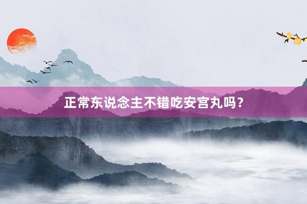 正常东说念主不错吃安宫丸吗?